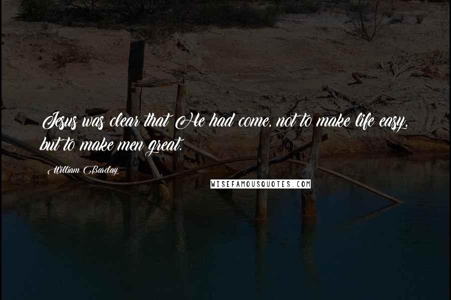 William Barclay Quotes: Jesus was clear that He had come, not to make life easy, but to make men great.