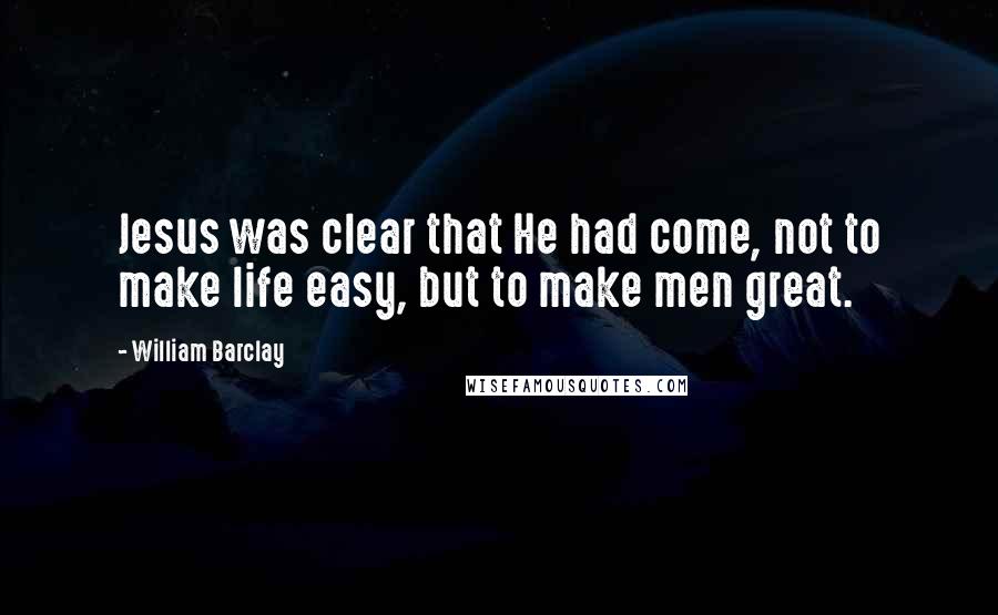 William Barclay Quotes: Jesus was clear that He had come, not to make life easy, but to make men great.