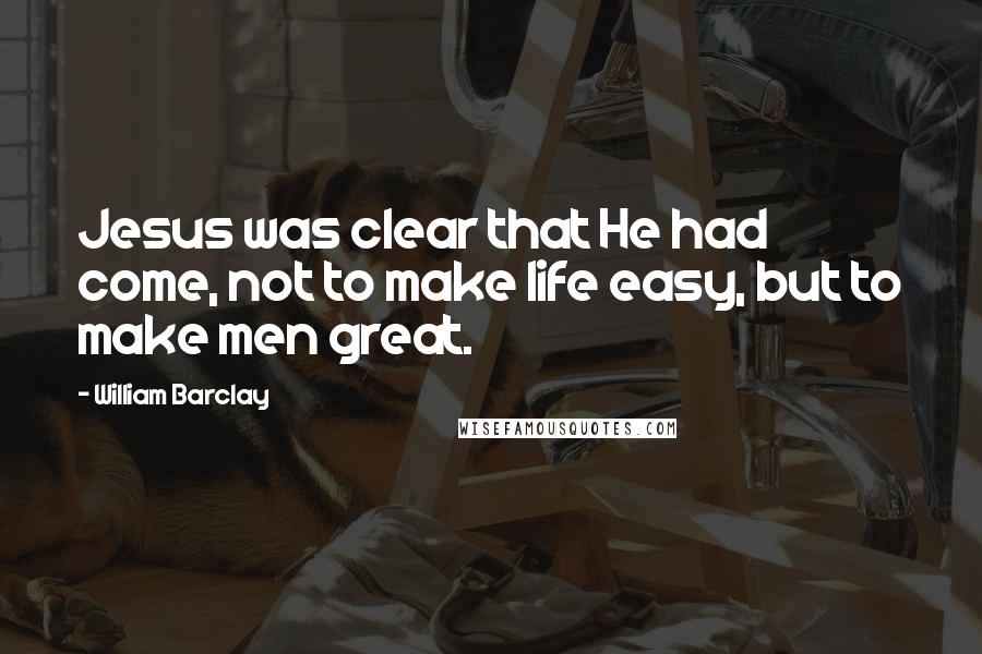 William Barclay Quotes: Jesus was clear that He had come, not to make life easy, but to make men great.