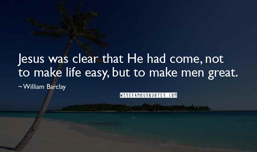 William Barclay Quotes: Jesus was clear that He had come, not to make life easy, but to make men great.