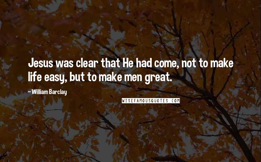 William Barclay Quotes: Jesus was clear that He had come, not to make life easy, but to make men great.