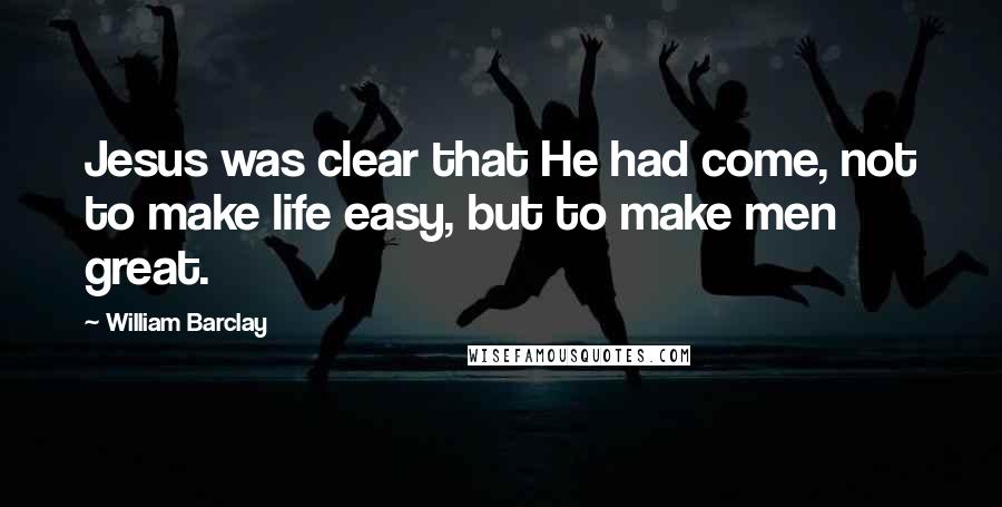 William Barclay Quotes: Jesus was clear that He had come, not to make life easy, but to make men great.