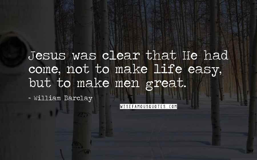 William Barclay Quotes: Jesus was clear that He had come, not to make life easy, but to make men great.