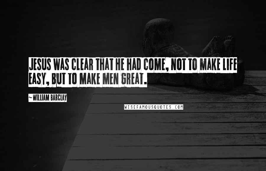 William Barclay Quotes: Jesus was clear that He had come, not to make life easy, but to make men great.