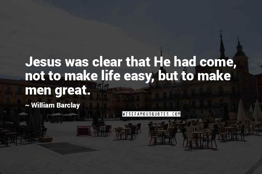 William Barclay Quotes: Jesus was clear that He had come, not to make life easy, but to make men great.