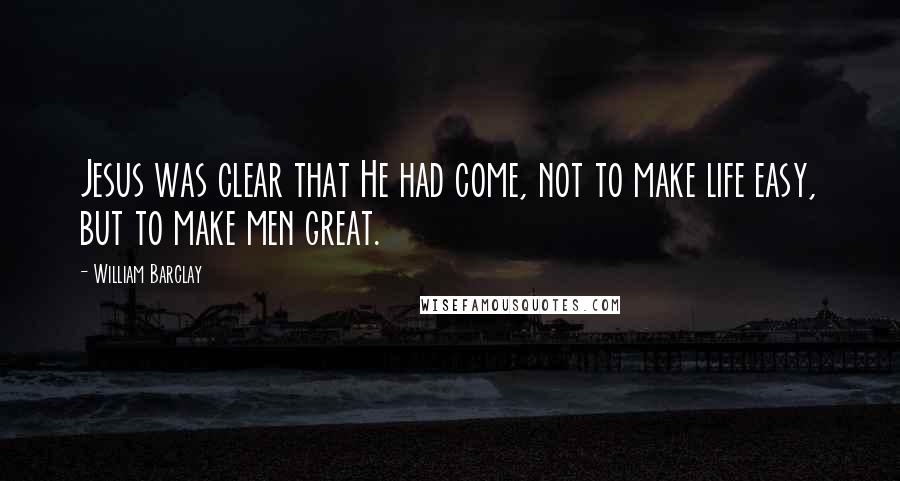 William Barclay Quotes: Jesus was clear that He had come, not to make life easy, but to make men great.