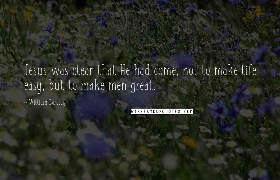 William Barclay Quotes: Jesus was clear that He had come, not to make life easy, but to make men great.
