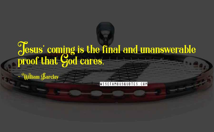 William Barclay Quotes: Jesus' coming is the final and unanswerable proof that God cares.