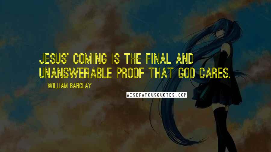 William Barclay Quotes: Jesus' coming is the final and unanswerable proof that God cares.