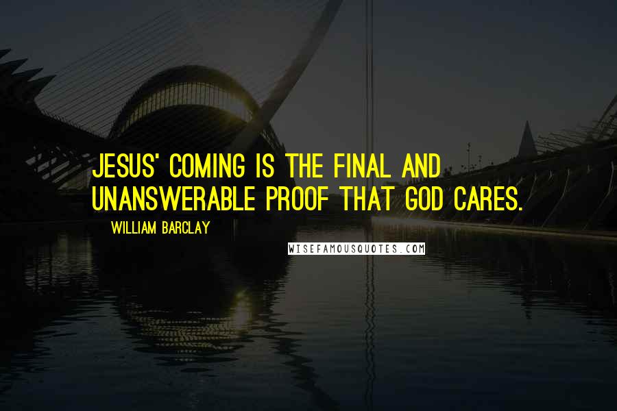 William Barclay Quotes: Jesus' coming is the final and unanswerable proof that God cares.