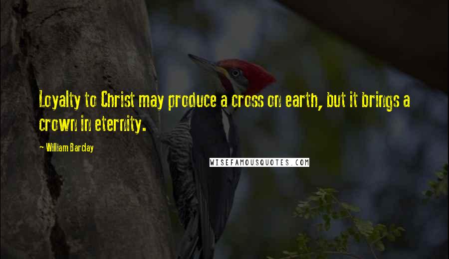 William Barclay Quotes: Loyalty to Christ may produce a cross on earth, but it brings a crown in eternity.