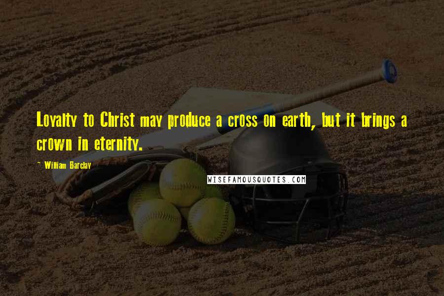 William Barclay Quotes: Loyalty to Christ may produce a cross on earth, but it brings a crown in eternity.