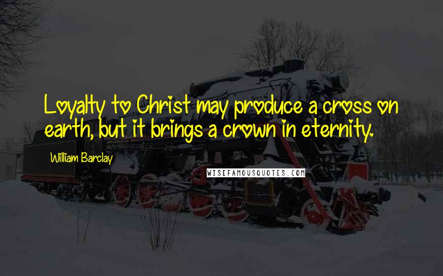 William Barclay Quotes: Loyalty to Christ may produce a cross on earth, but it brings a crown in eternity.