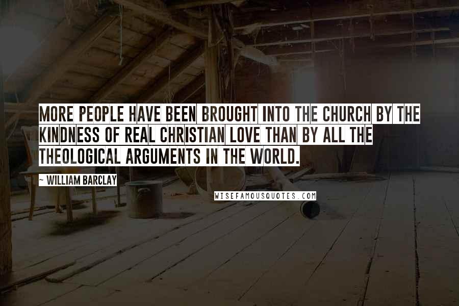 William Barclay Quotes: More people have been brought into the church by the kindness of real Christian love than by all the theological arguments in the world.