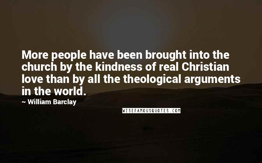 William Barclay Quotes: More people have been brought into the church by the kindness of real Christian love than by all the theological arguments in the world.