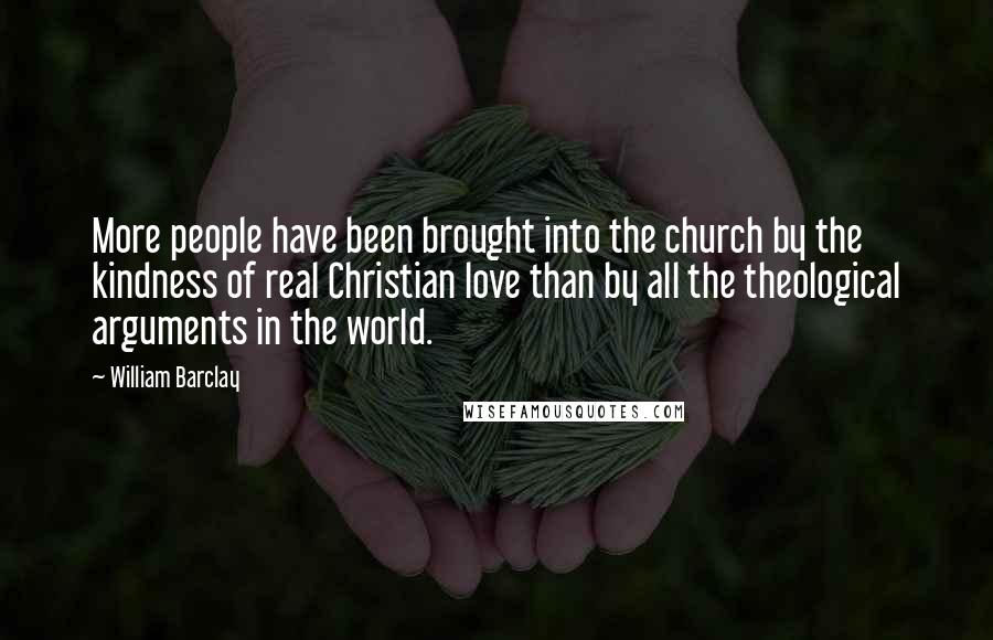 William Barclay Quotes: More people have been brought into the church by the kindness of real Christian love than by all the theological arguments in the world.