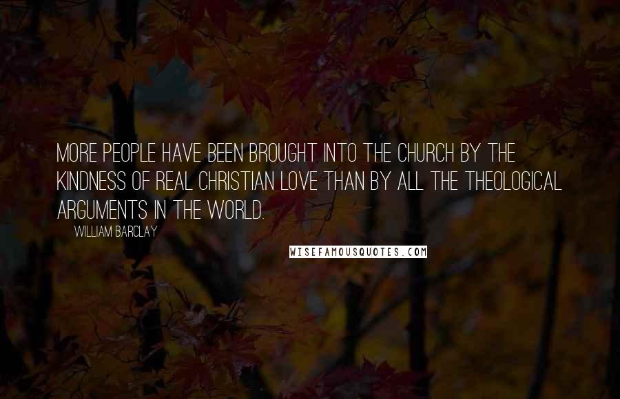 William Barclay Quotes: More people have been brought into the church by the kindness of real Christian love than by all the theological arguments in the world.