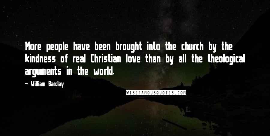 William Barclay Quotes: More people have been brought into the church by the kindness of real Christian love than by all the theological arguments in the world.