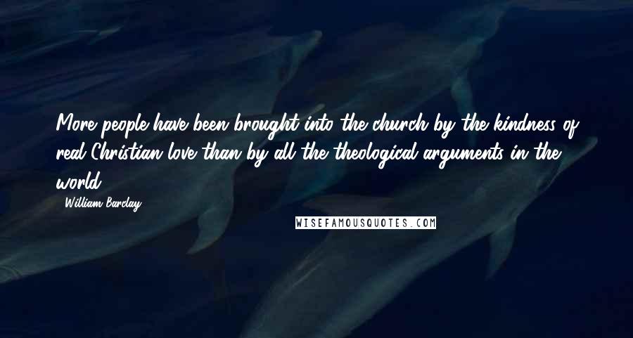 William Barclay Quotes: More people have been brought into the church by the kindness of real Christian love than by all the theological arguments in the world.