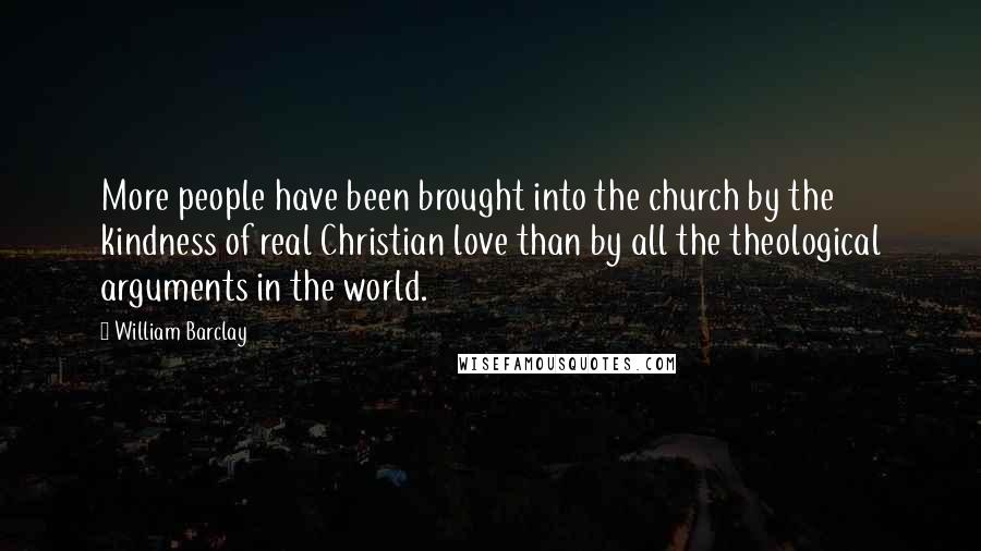 William Barclay Quotes: More people have been brought into the church by the kindness of real Christian love than by all the theological arguments in the world.