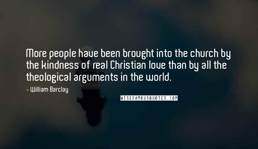 William Barclay Quotes: More people have been brought into the church by the kindness of real Christian love than by all the theological arguments in the world.