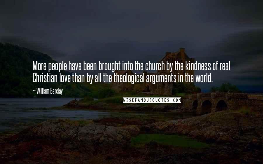 William Barclay Quotes: More people have been brought into the church by the kindness of real Christian love than by all the theological arguments in the world.