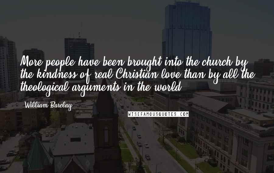 William Barclay Quotes: More people have been brought into the church by the kindness of real Christian love than by all the theological arguments in the world.