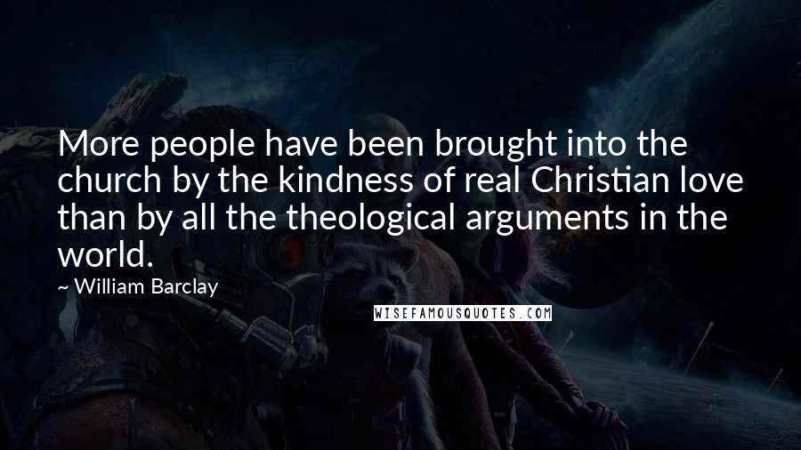 William Barclay Quotes: More people have been brought into the church by the kindness of real Christian love than by all the theological arguments in the world.