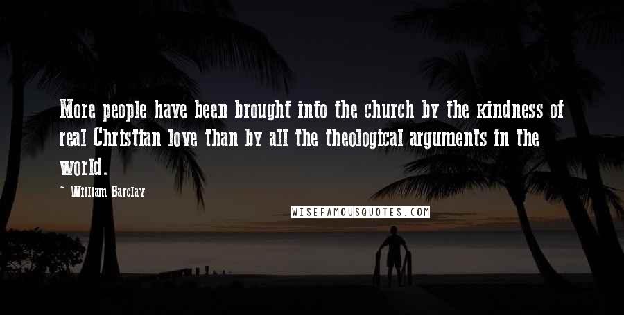 William Barclay Quotes: More people have been brought into the church by the kindness of real Christian love than by all the theological arguments in the world.