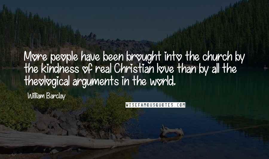 William Barclay Quotes: More people have been brought into the church by the kindness of real Christian love than by all the theological arguments in the world.