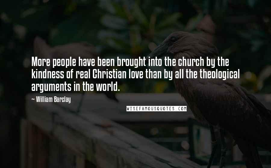 William Barclay Quotes: More people have been brought into the church by the kindness of real Christian love than by all the theological arguments in the world.