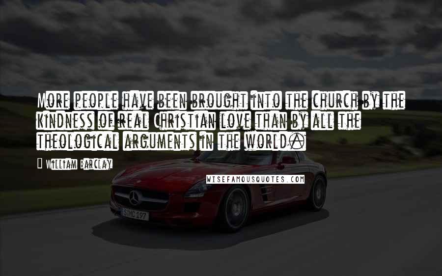 William Barclay Quotes: More people have been brought into the church by the kindness of real Christian love than by all the theological arguments in the world.