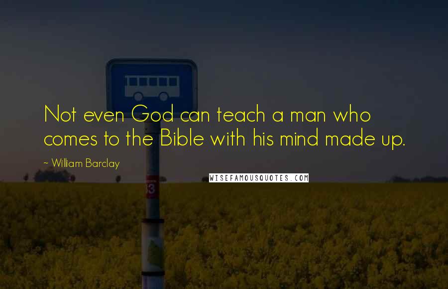 William Barclay Quotes: Not even God can teach a man who comes to the Bible with his mind made up.