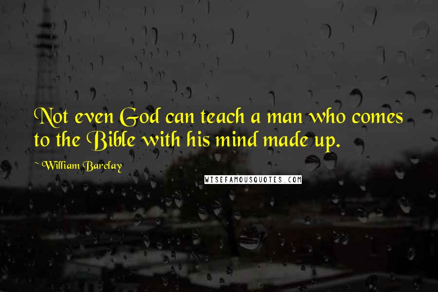 William Barclay Quotes: Not even God can teach a man who comes to the Bible with his mind made up.