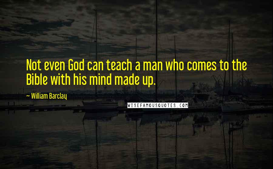 William Barclay Quotes: Not even God can teach a man who comes to the Bible with his mind made up.