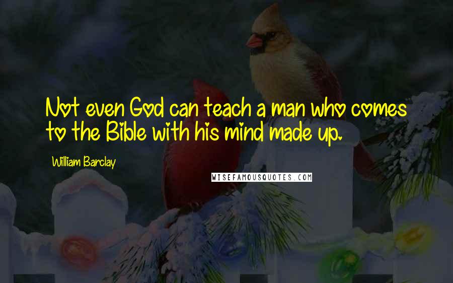 William Barclay Quotes: Not even God can teach a man who comes to the Bible with his mind made up.