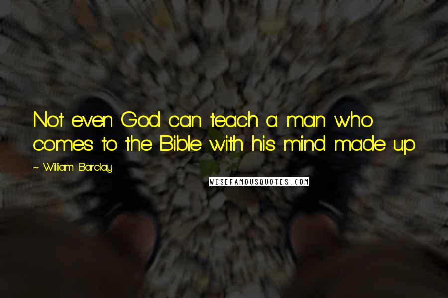 William Barclay Quotes: Not even God can teach a man who comes to the Bible with his mind made up.