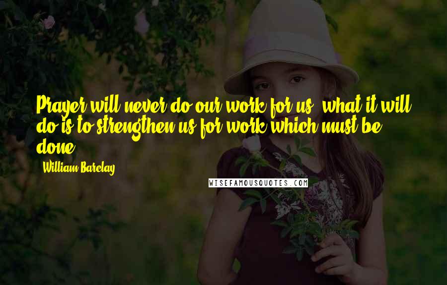 William Barclay Quotes: Prayer will never do our work for us; what it will do is to strengthen us for work which must be done.