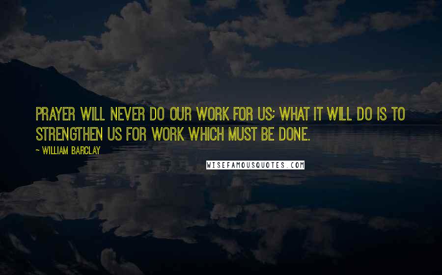 William Barclay Quotes: Prayer will never do our work for us; what it will do is to strengthen us for work which must be done.