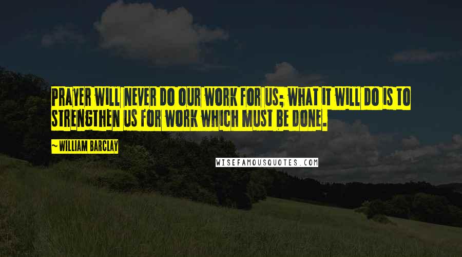 William Barclay Quotes: Prayer will never do our work for us; what it will do is to strengthen us for work which must be done.
