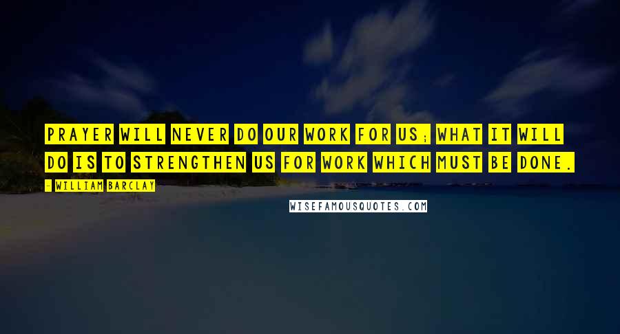 William Barclay Quotes: Prayer will never do our work for us; what it will do is to strengthen us for work which must be done.