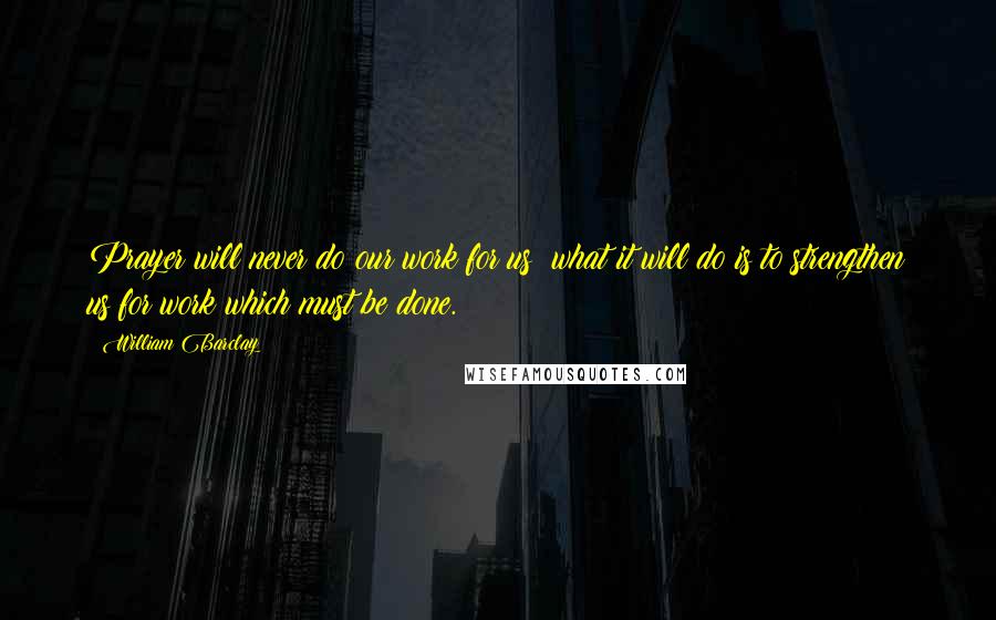 William Barclay Quotes: Prayer will never do our work for us; what it will do is to strengthen us for work which must be done.