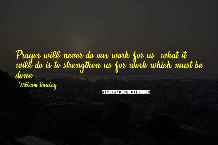 William Barclay Quotes: Prayer will never do our work for us; what it will do is to strengthen us for work which must be done.