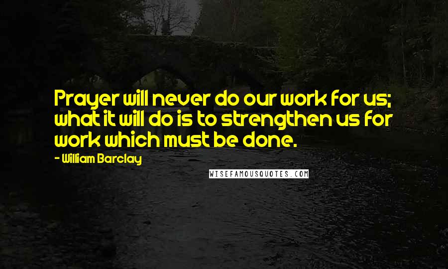 William Barclay Quotes: Prayer will never do our work for us; what it will do is to strengthen us for work which must be done.