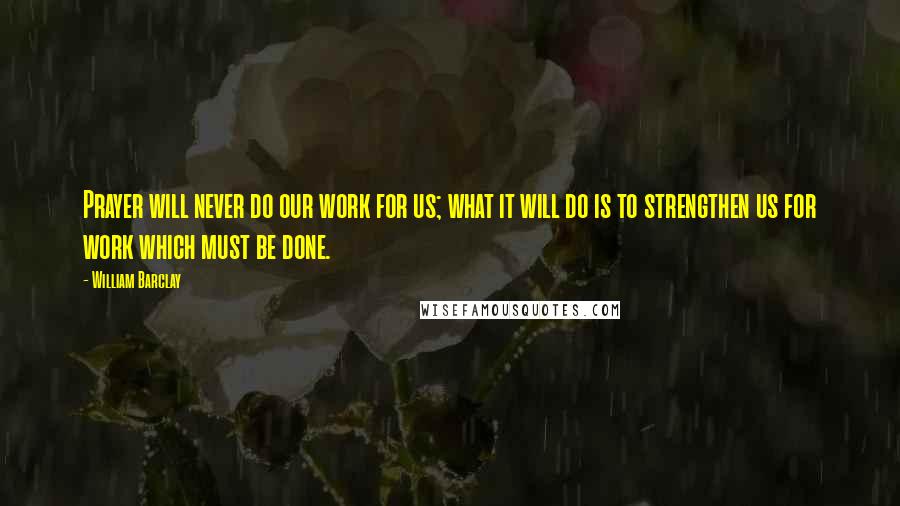 William Barclay Quotes: Prayer will never do our work for us; what it will do is to strengthen us for work which must be done.