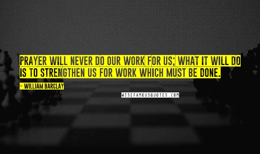 William Barclay Quotes: Prayer will never do our work for us; what it will do is to strengthen us for work which must be done.