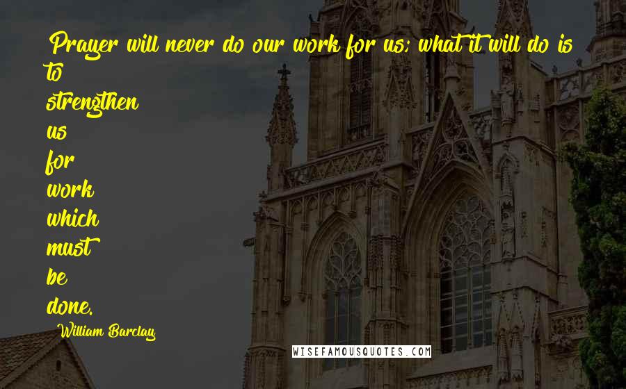 William Barclay Quotes: Prayer will never do our work for us; what it will do is to strengthen us for work which must be done.