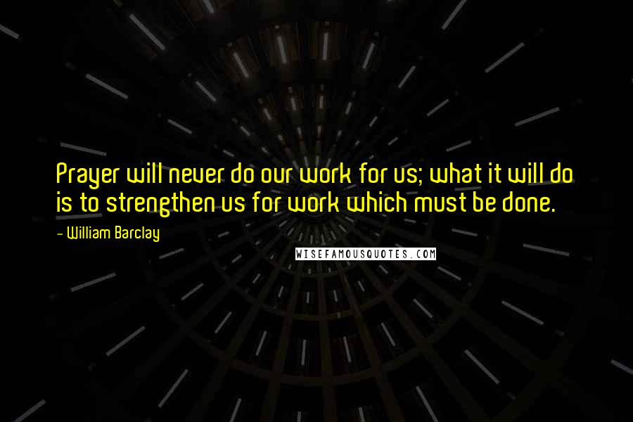 William Barclay Quotes: Prayer will never do our work for us; what it will do is to strengthen us for work which must be done.