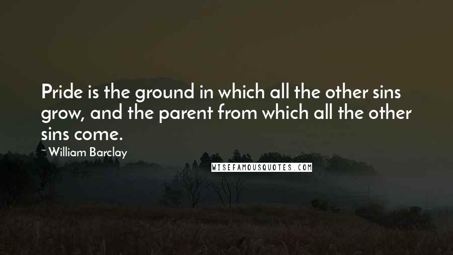 William Barclay Quotes: Pride is the ground in which all the other sins grow, and the parent from which all the other sins come.