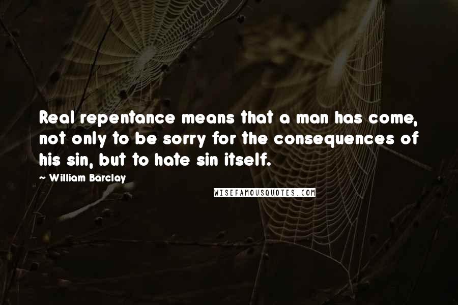 William Barclay Quotes: Real repentance means that a man has come, not only to be sorry for the consequences of his sin, but to hate sin itself.